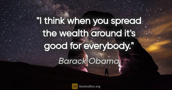 Barack Obama quote: "I think when you spread the wealth around it's good for..."