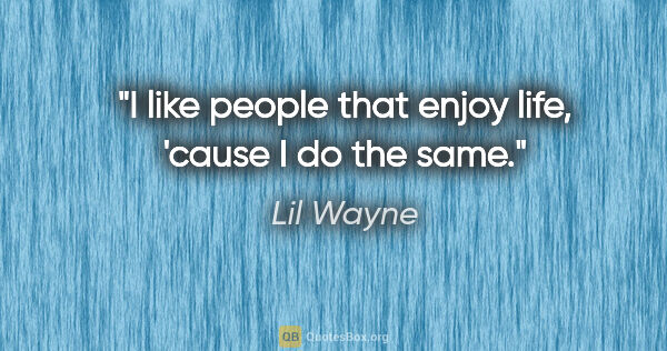 Lil Wayne quote: "I like people that enjoy life, 'cause I do the same."