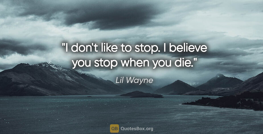 Lil Wayne quote: "I don't like to stop. I believe you stop when you die."