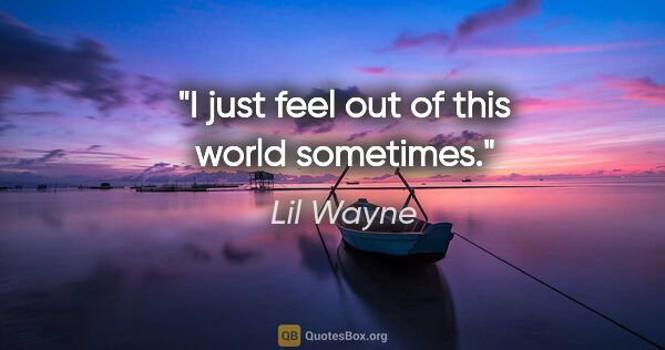 Lil Wayne quote: "I just feel out of this world sometimes."