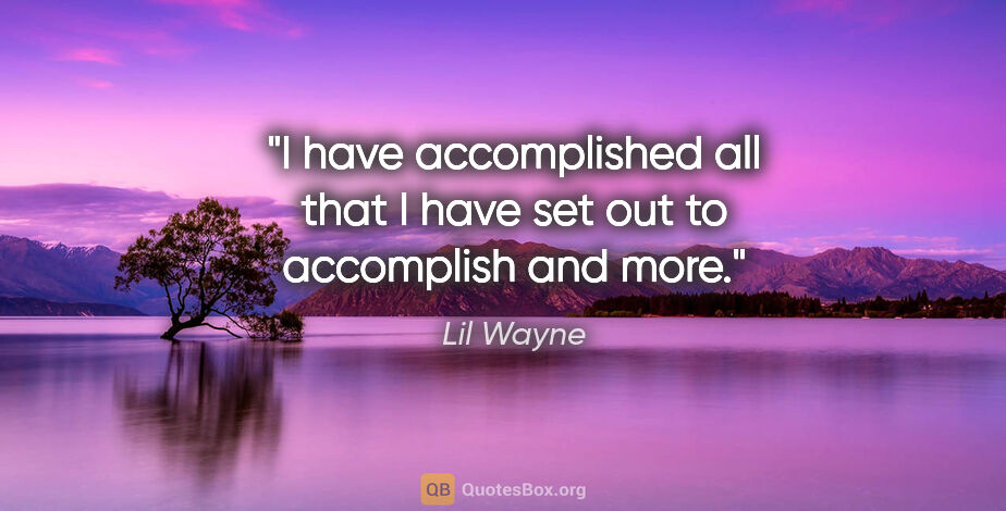 Lil Wayne quote: "I have accomplished all that I have set out to accomplish and..."