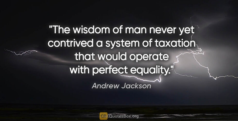 Andrew Jackson quote: "The wisdom of man never yet contrived a system of taxation..."