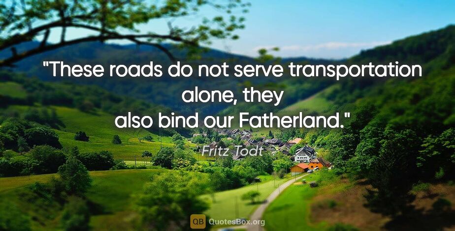 Fritz Todt quote: "These roads do not serve transportation alone, they also bind..."