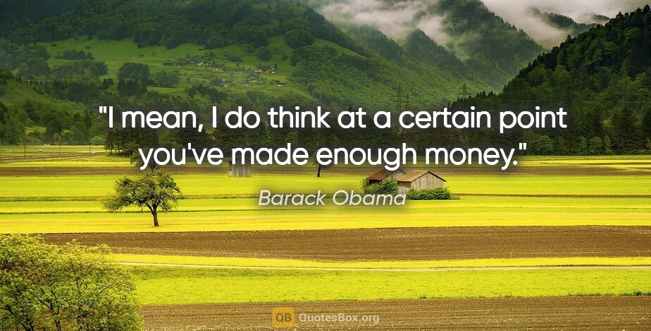 Barack Obama quote: "I mean, I do think at a certain point you've made enough money."