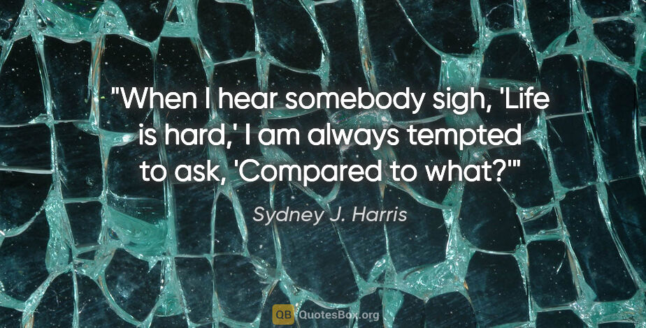 Sydney J. Harris quote: "When I hear somebody sigh, 'Life is hard,' I am always tempted..."