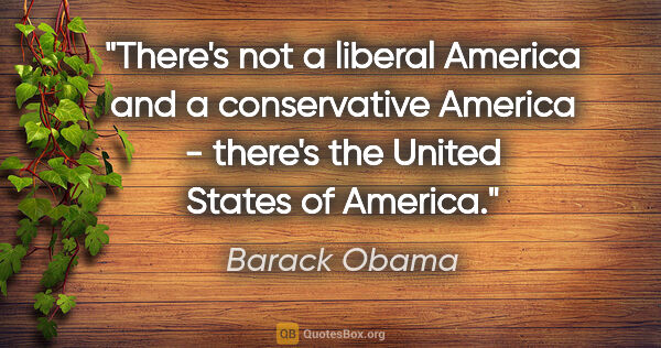 Barack Obama quote: "There's not a liberal America and a conservative America -..."