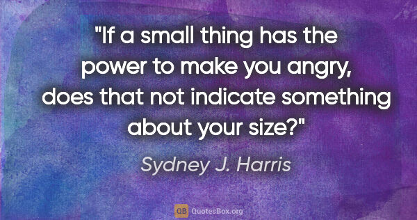 Sydney J. Harris quote: "If a small thing has the power to make you angry, does that..."