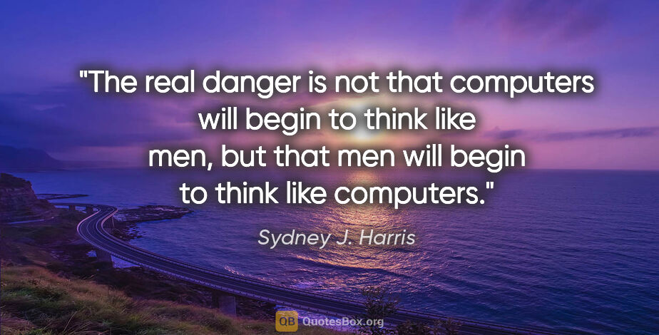 Sydney J. Harris quote: "The real danger is not that computers will begin to think like..."