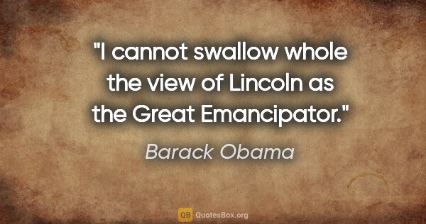 Barack Obama quote: "I cannot swallow whole the view of Lincoln as the Great..."