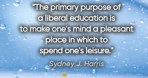 Sydney J. Harris quote: "The primary purpose of a liberal education is to make one's..."