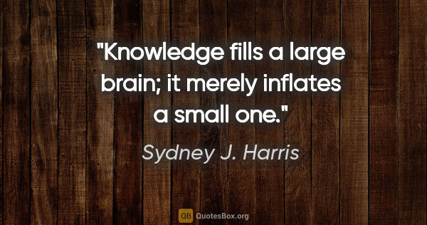 Sydney J. Harris quote: "Knowledge fills a large brain; it merely inflates a small one."
