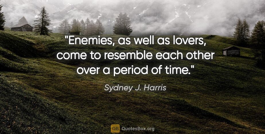 Sydney J. Harris quote: "Enemies, as well as lovers, come to resemble each other over a..."