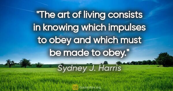 Sydney J. Harris quote: "The art of living consists in knowing which impulses to obey..."