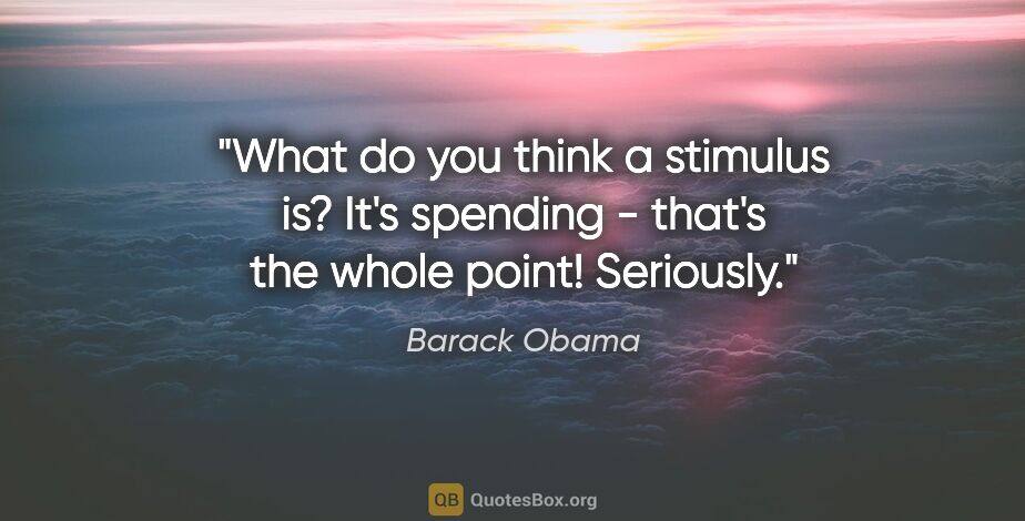 Barack Obama quote: "What do you think a stimulus is? It's spending - that's the..."