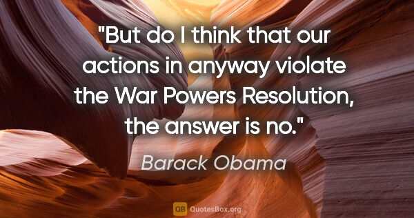 Barack Obama quote: "But do I think that our actions in anyway violate the War..."