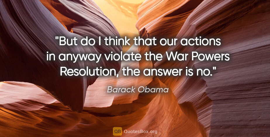 Barack Obama quote: "But do I think that our actions in anyway violate the War..."