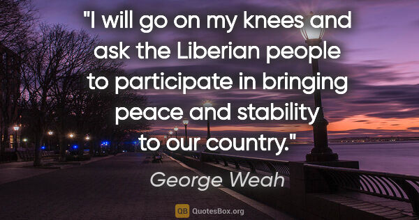 George Weah quote: "I will go on my knees and ask the Liberian people to..."