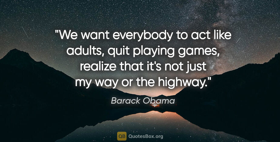 Barack Obama quote: "We want everybody to act like adults, quit playing games,..."