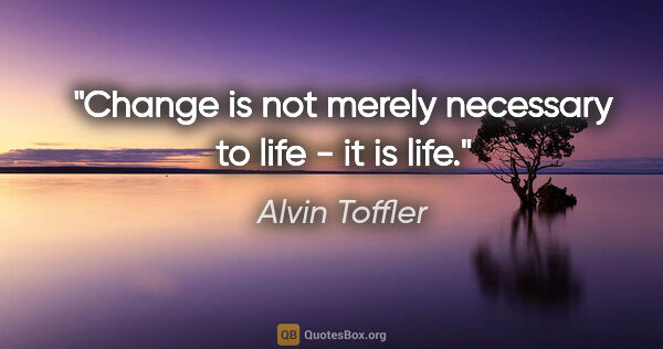 Alvin Toffler quote: "Change is not merely necessary to life - it is life."
