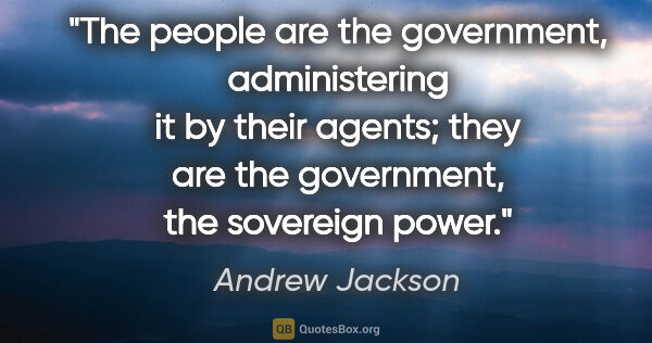 Andrew Jackson quote: "The people are the government, administering it by their..."