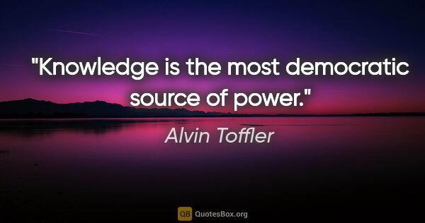 Alvin Toffler quote: "Knowledge is the most democratic source of power."