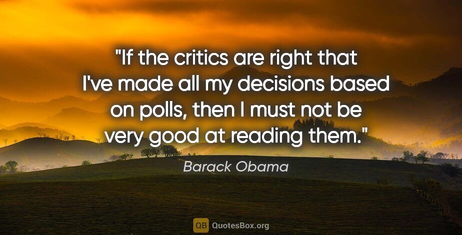 Barack Obama quote: "If the critics are right that I've made all my decisions based..."
