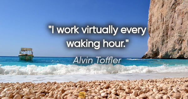 Alvin Toffler quote: "I work virtually every waking hour."