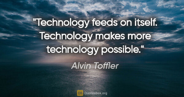 Alvin Toffler quote: "Technology feeds on itself. Technology makes more technology..."