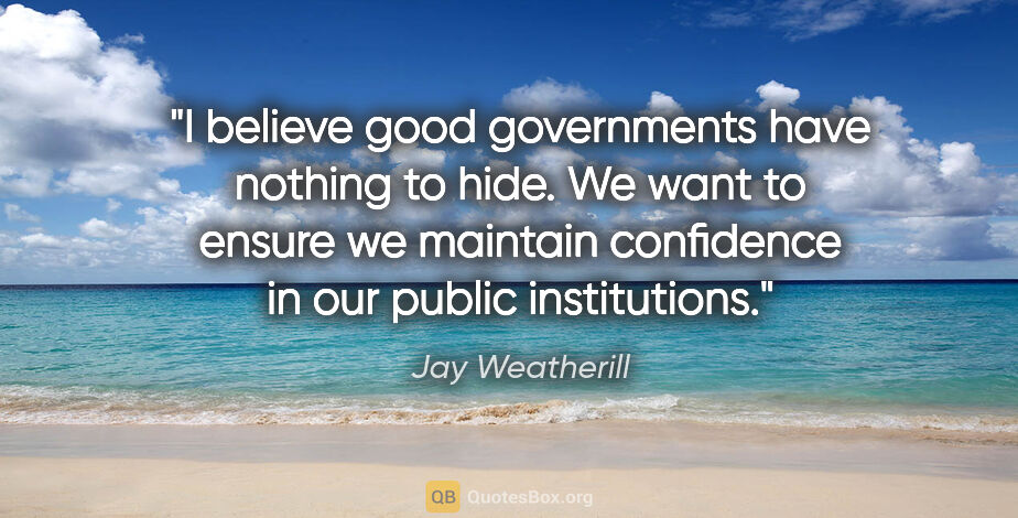 Jay Weatherill quote: "I believe good governments have nothing to hide. We want to..."