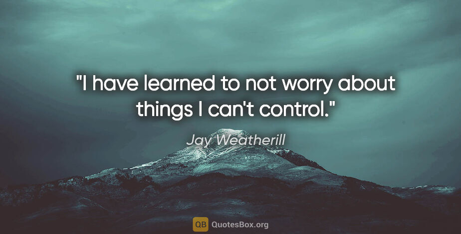 Jay Weatherill quote: "I have learned to not worry about things I can't control."