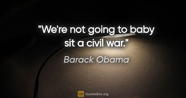 Barack Obama quote: "We're not going to baby sit a civil war."