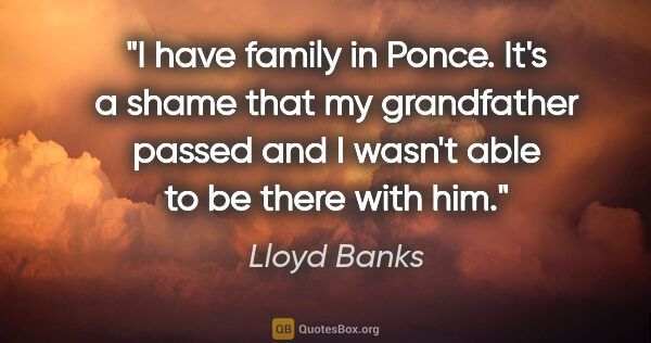 Lloyd Banks quote: "I have family in Ponce. It's a shame that my grandfather..."