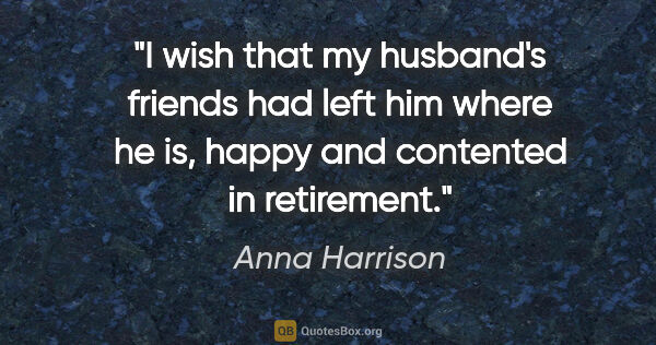 Anna Harrison quote: "I wish that my husband's friends had left him where he is,..."