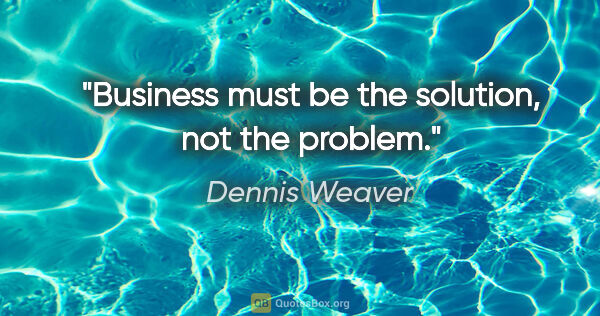 Dennis Weaver quote: "Business must be the solution, not the problem."
