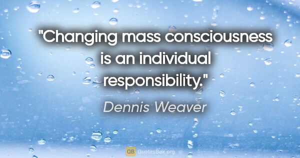 Dennis Weaver quote: "Changing mass consciousness is an individual responsibility."