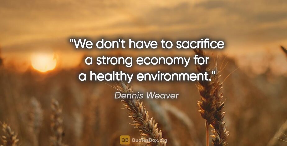 Dennis Weaver quote: "We don't have to sacrifice a strong economy for a healthy..."