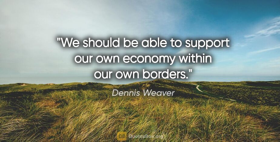 Dennis Weaver quote: "We should be able to support our own economy within our own..."