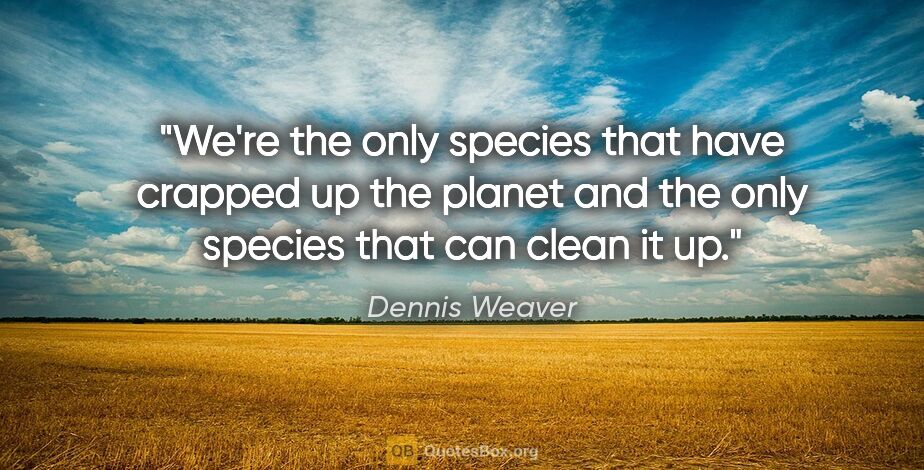 Dennis Weaver quote: "We're the only species that have crapped up the planet and the..."