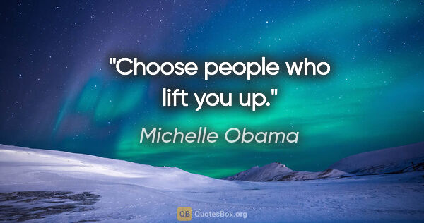 Michelle Obama quote: "Choose people who lift you up."