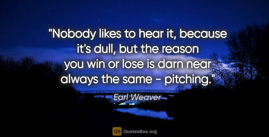 Earl Weaver quote: "Nobody likes to hear it, because it's dull, but the reason you..."