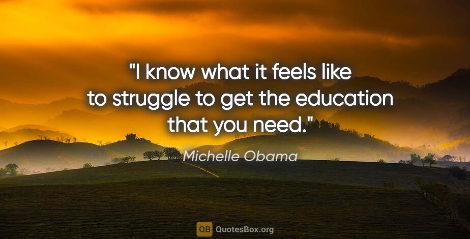 Michelle Obama quote: "I know what it feels like to struggle to get the education..."