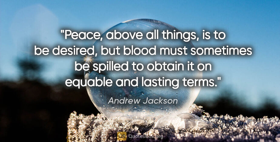 Andrew Jackson quote: "Peace, above all things, is to be desired, but blood must..."