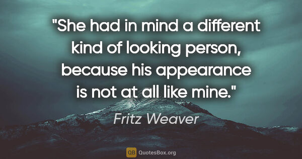 Fritz Weaver quote: "She had in mind a different kind of looking person, because..."