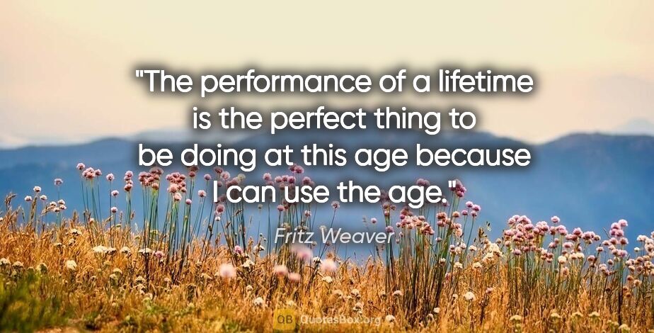 Fritz Weaver quote: "The performance of a lifetime is the perfect thing to be doing..."