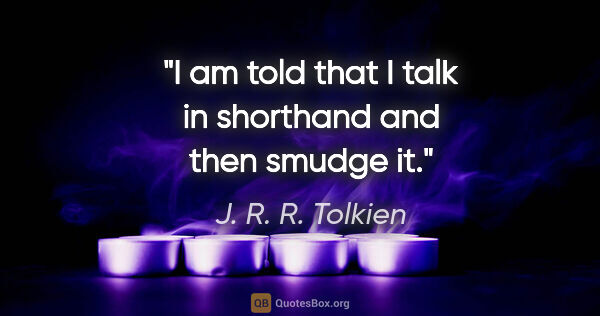 J. R. R. Tolkien quote: "I am told that I talk in shorthand and then smudge it."