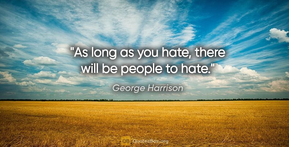 George Harrison quote: "As long as you hate, there will be people to hate."
