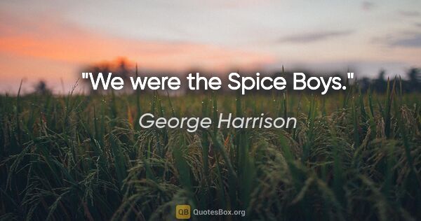 George Harrison quote: "We were the Spice Boys."