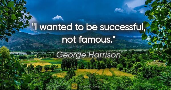 George Harrison quote: "I wanted to be successful, not famous."