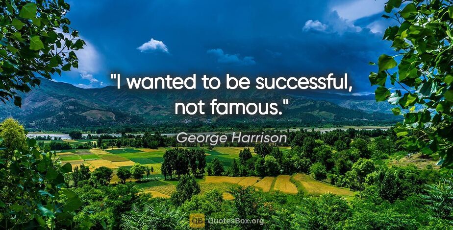 George Harrison quote: "I wanted to be successful, not famous."