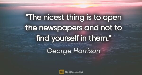 George Harrison quote: "The nicest thing is to open the newspapers and not to find..."